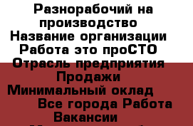 Разнорабочий на производство › Название организации ­ Работа-это проСТО › Отрасль предприятия ­ Продажи › Минимальный оклад ­ 19 305 - Все города Работа » Вакансии   . Магаданская обл.,Магадан г.